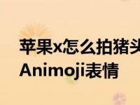 苹果x怎么拍猪头 教你用iPhone X录制猪头Animoji表情