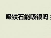 吸铁石能吸银吗 揭秘磁铁与银的磁性关系