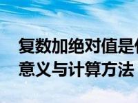 复数加绝对值是什么意思 理解复数模的几何意义与计算方法