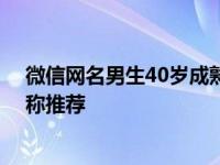 微信网名男生40岁成熟有韵味 彰显稳重魅力的中年男士昵称推荐