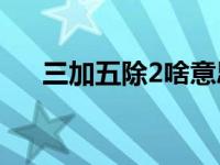 三加五除2啥意思 数学表达式正确解读