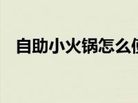 自助小火锅怎么使用步骤 新手入门全攻略