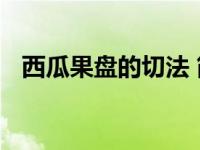 西瓜果盘的切法 简单易学的三种实用切法
