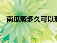 南瓜蒸多久可以蒸熟 最佳时间与火候指南