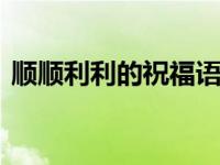 顺顺利利的祝福语 送给亲友的最暖心吉利话