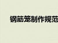 钢筋笼制作规范要求 最新施工规范详解