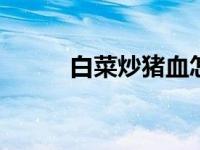 白菜炒猪血怎么做 家常快手做法