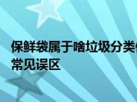 保鲜袋属于啥垃圾分类保鲜袋属于什么垃圾分类 分类指南与常见误区