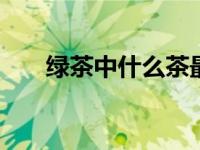 绿茶中什么茶最好 十大顶级绿茶推荐