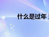 什么是过年 过年习俗与意义解析