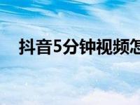 抖音5分钟视频怎么弄 新手快速制作教程