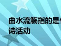 曲水流觞指的是什么 古代文人雅集的饮酒赋诗活动