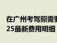 在广州考驾照需要多少钱 学完一共多少钱 2025最新费用明细
