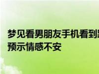 梦见看男朋友手机看到跟别的女的暧昧信息是什么预兆 梦境预示情感不安