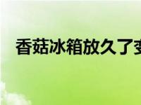 香菇冰箱放久了变黑还能吃吗 附权威解答