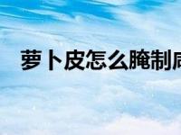 萝卜皮怎么腌制咸菜 简单易学的家常做法