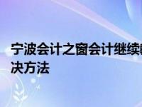 宁波会计之窗会计继续教育怎么不能报名 报名失败原因及解决方法