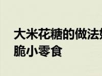 大米花糖的做法如何做大米花糖 家庭自制酥脆小零食