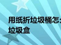 用纸折垃圾桶怎么折 简单三步学会折叠桌面垃圾盒