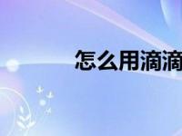 怎么用滴滴打车 快速上手指南