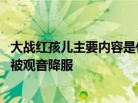 大战红孩儿主要内容是什么 红孩儿三昧真火难倒孙悟空最终被观音降服