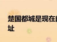 楚国都城是现在的哪里 探寻楚国历史都城今址