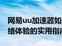 网易uu加速器如何加速游戏 快速提升游戏网络体验的实用指南