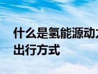 什么是氢能源动力汽车 清洁能源驱动的未来出行方式