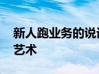 新人跑业务的说话技巧 快速建立信任的沟通艺术