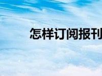 怎样订阅报刊 手把手教你订阅指南