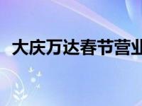 大庆万达春节营业时间 2025春节假期安排